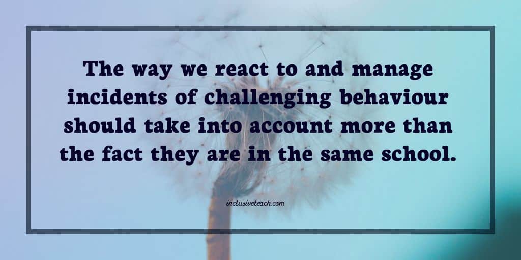 The way we react to and manage incidents of challenging behaviour should take into account more than the fact they are in the same school quote