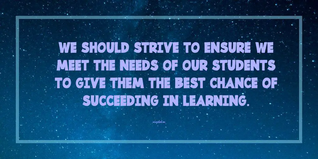 We should strive to ensure we meet the needs of our students to give them the best chance of succeeding in learning.