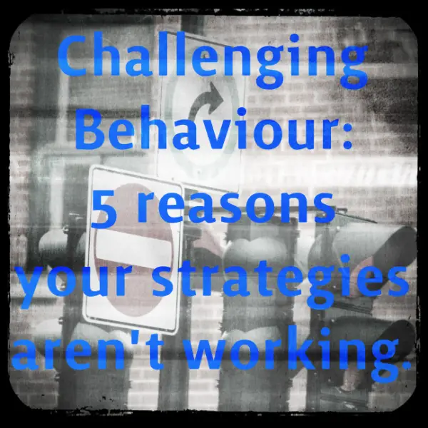 Challenging Behaviour: 5 reasons your strategies aren’t working.