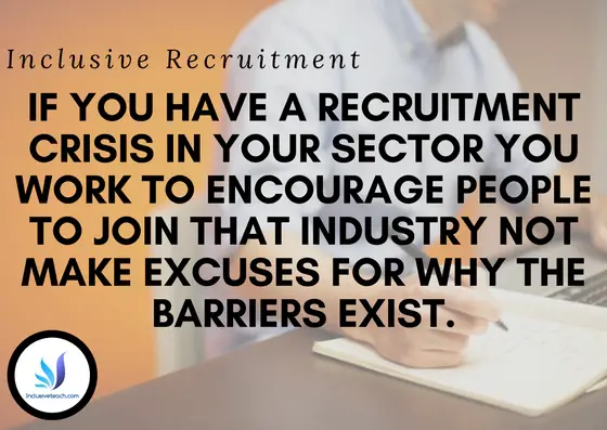 Inclusive Recruitment f you have a recruitment crisis in your sector you work to encourage people to join that industry not make excuses for why the barriers exist. Education Quote