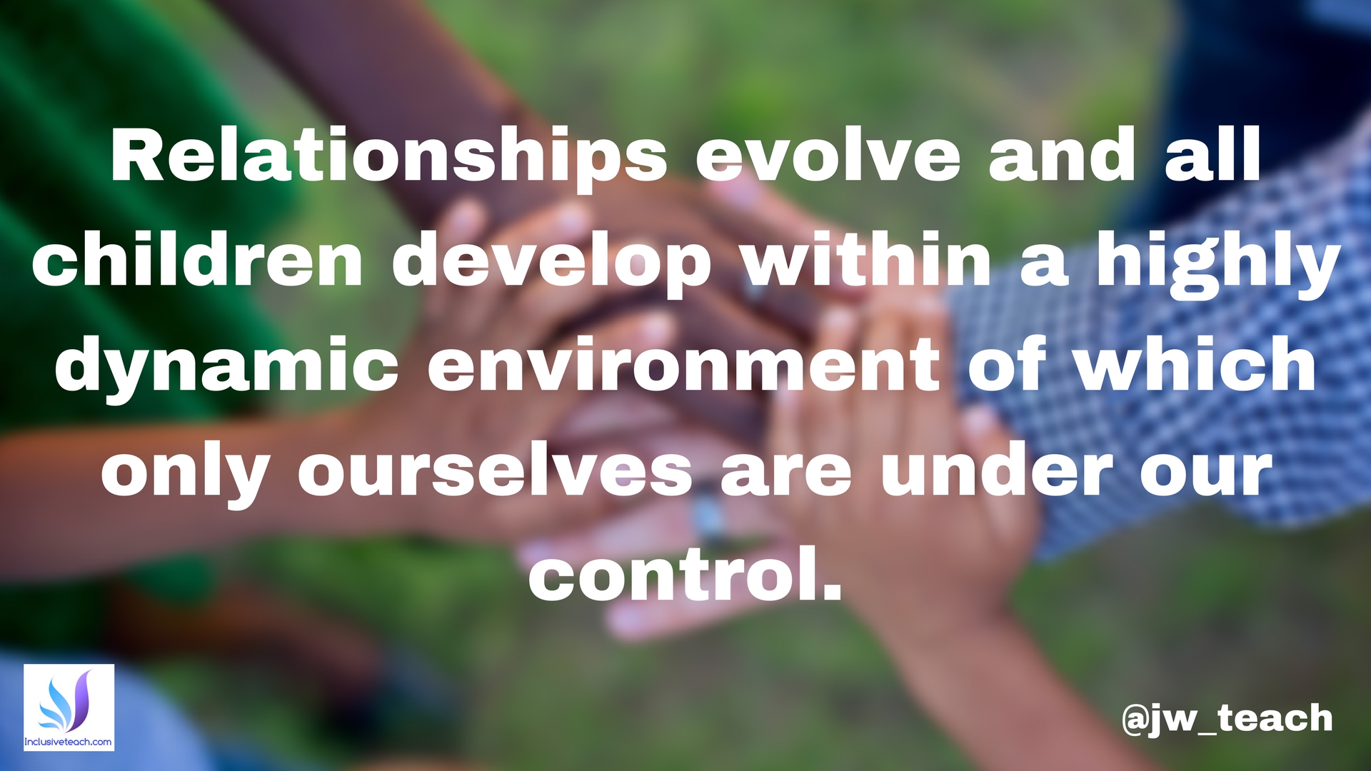 Relationships evolve and all children develop within a highly dynamic environment of which only ourselves are under our control