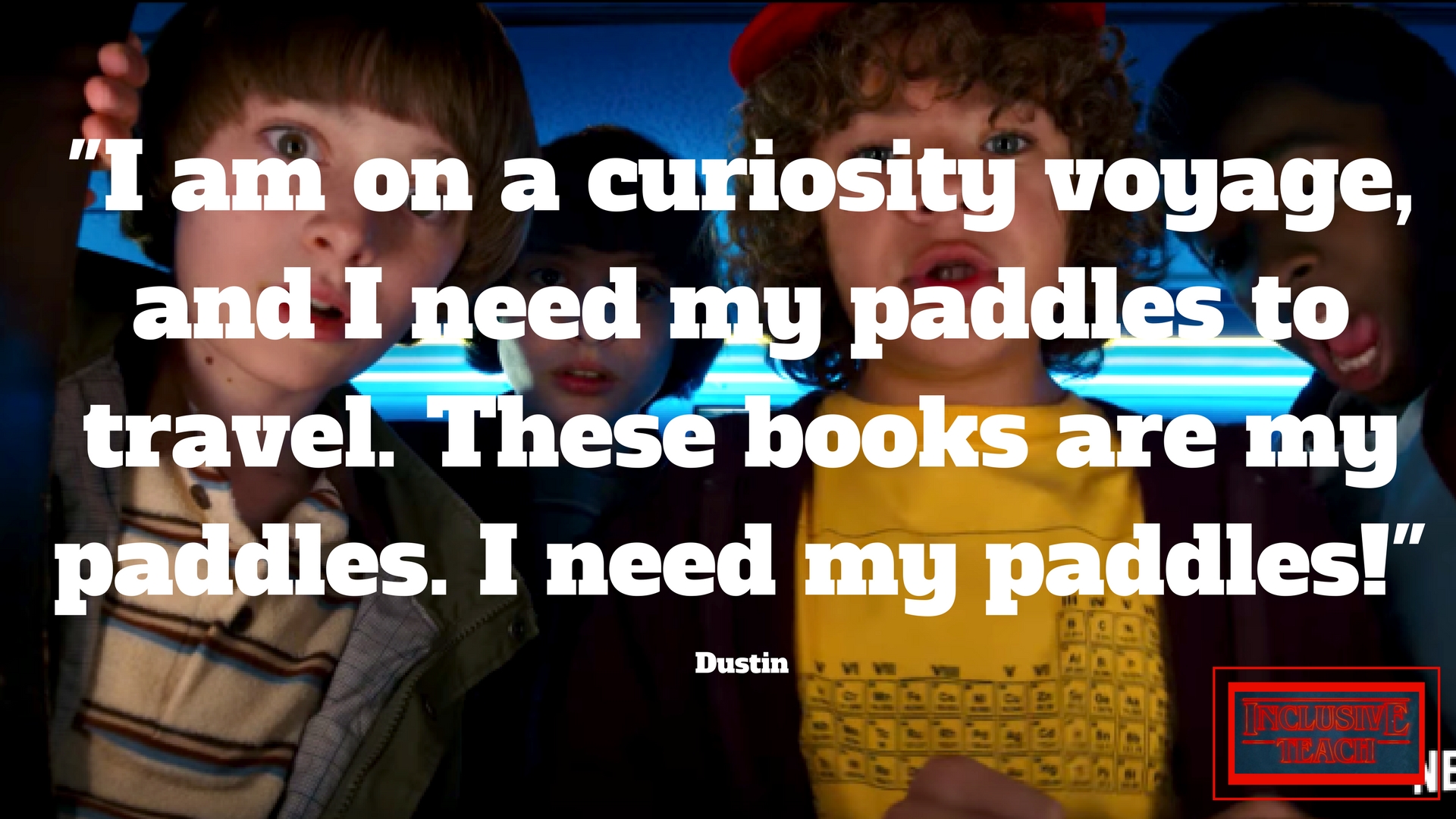 I am on a curiosity voyage, and I need my paddles to travel. These books are my paddles. I need my paddles! Stranger things quote