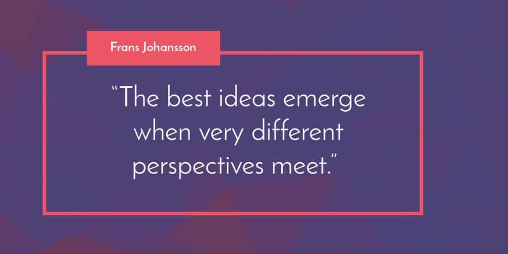 “The best ideas emerge when very different perspectives meet.” Frans Johansson