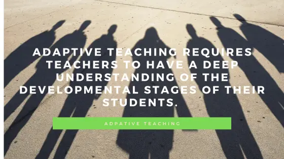 Adaptive teaching requires teachers to have a deep understanding of the developmental stages of their students. 