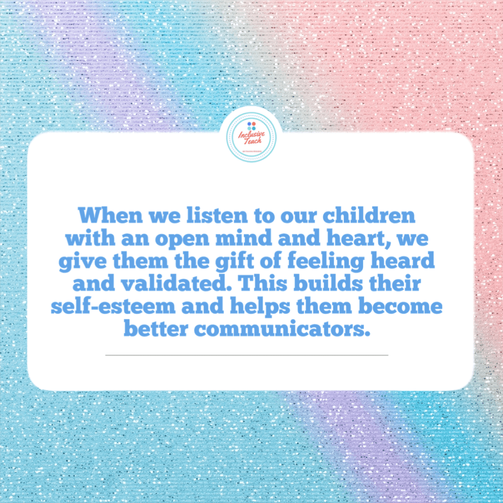 When we listen to our children with an open mind and heart, we give them the gift of feeling heard and validated. This builds their self-esteem and helps them become better communicators.