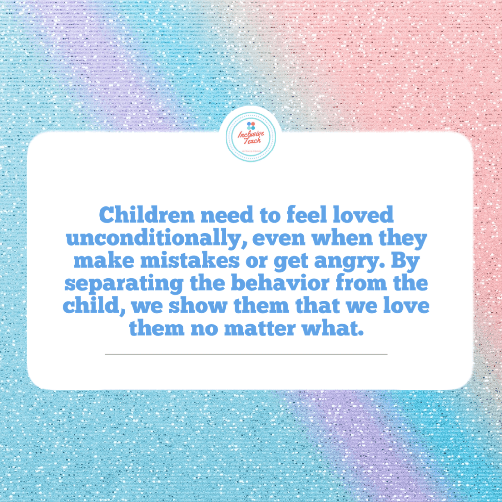 Children need to feel loved unconditionally, even when they make mistakes or get angry. By separating the behavior from the child, we show them that we love them no matter what.