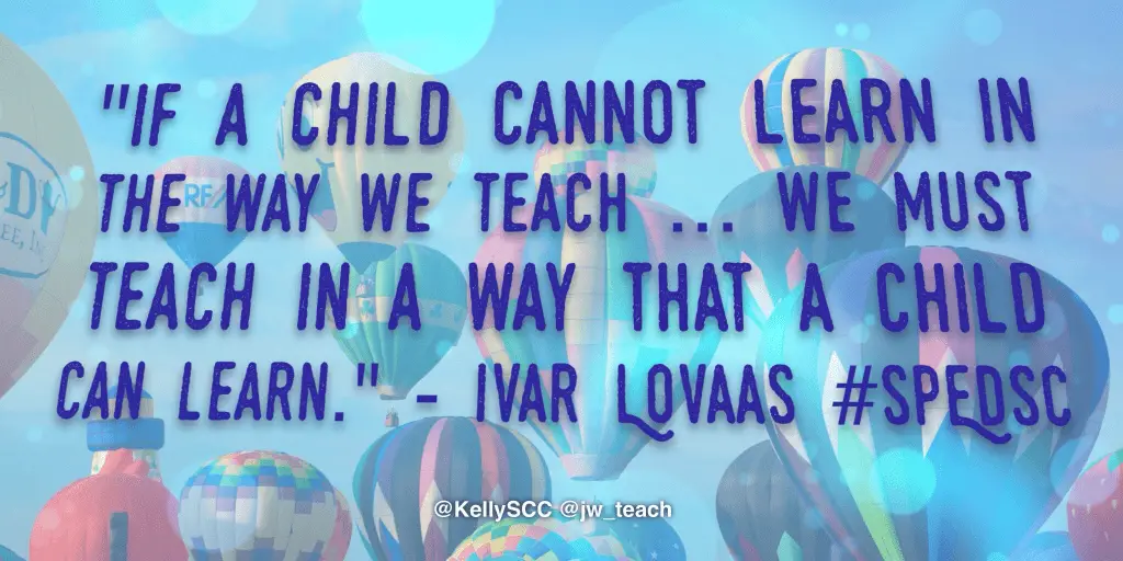 lF A CHILD CANNOT LEARN IN
THE WAY WE TEACH WE MUST TEACH IN A WAY THAT A CHILD cAN LEARN."
IVAR LOVAAS education quote